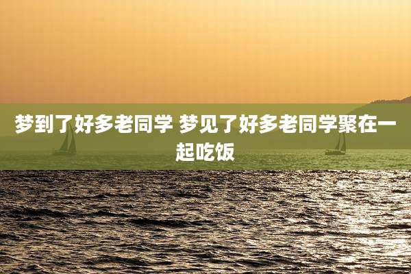 梦到了好多老同学 梦见了好多老同学聚在一起吃饭