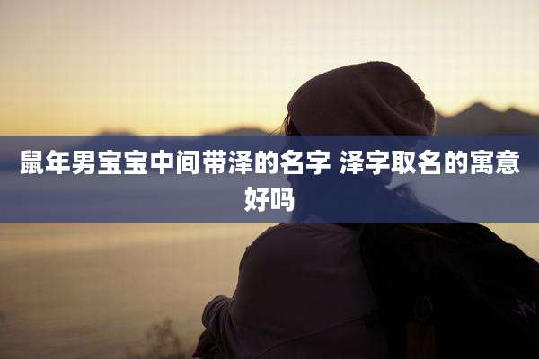 鼠年男宝宝中间带泽的名字 泽字取名的寓意好吗
