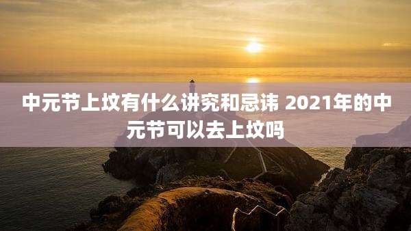 中元节上坟有什么讲究和忌讳 2021年的中元节可以去上坟吗