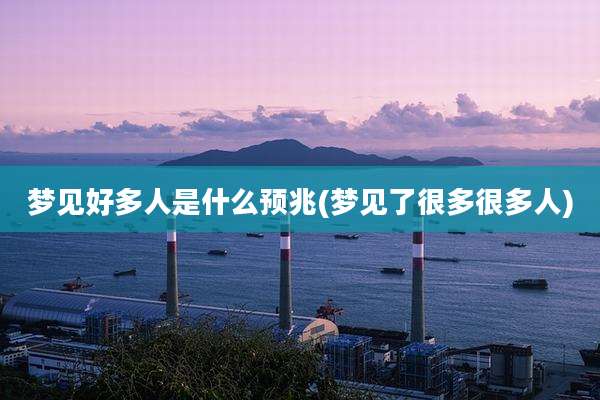梦见好多人是什么预兆(梦见了很多很多人)