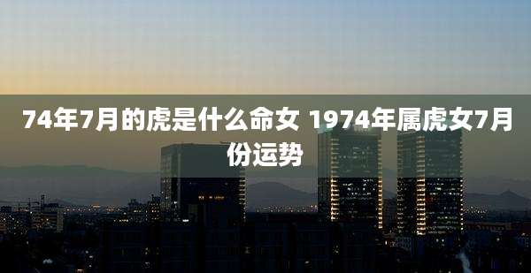 74年7月的虎是什么命女 1974年属虎女7月份运势