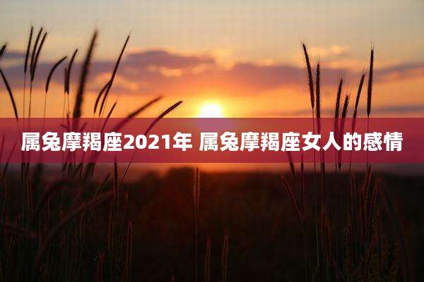 属兔摩羯座2021年 属兔摩羯座女人的感情