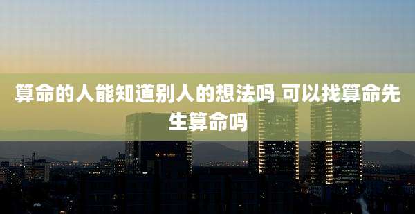 算命的人能知道别人的想法吗 可以找算命先生算命吗