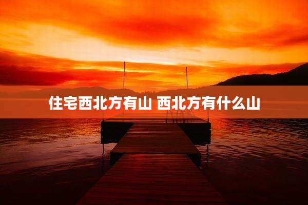 住宅西北方有山 西北方有什么山