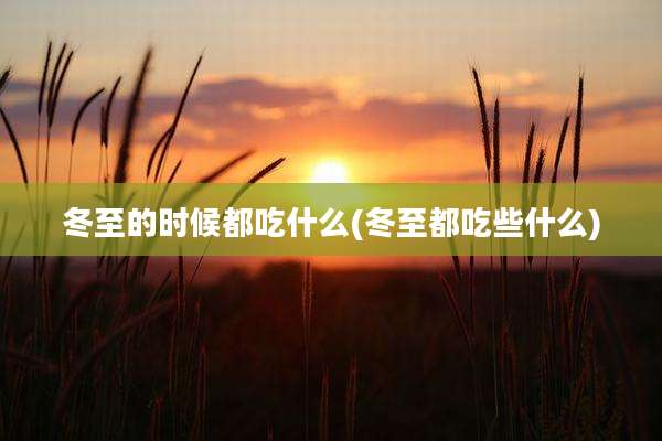 冬至的时候都吃什么(冬至都吃些什么)