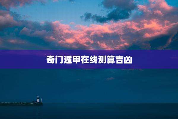 奇门遁甲在线测算吉凶