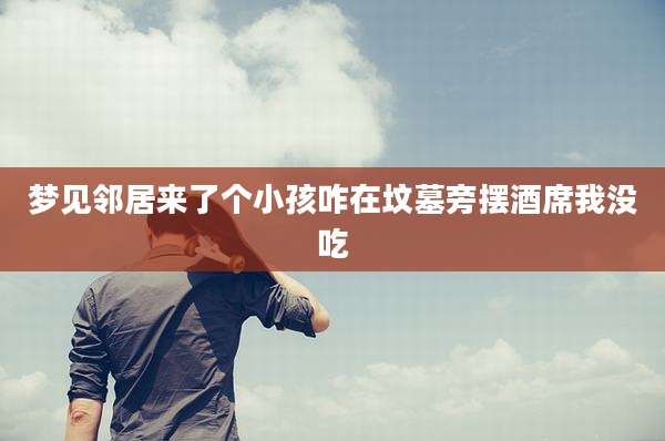 梦见邻居来了个小孩咋在坟墓旁摆酒席我没吃