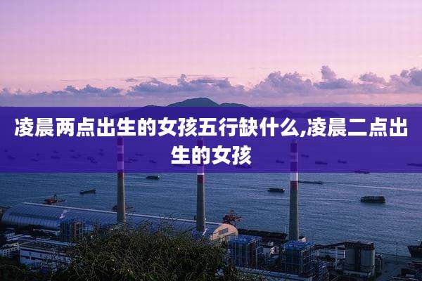 凌晨两点出生的女孩五行缺什么,凌晨二点出生的女孩