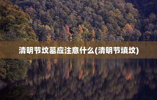 清明节坟墓应注意什么(清明节填坟)
