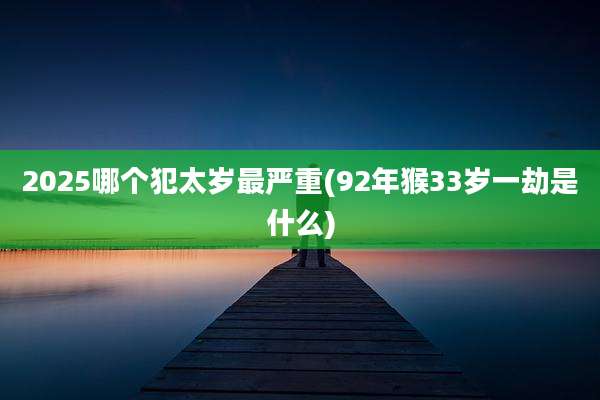 2025哪个犯太岁最严重(92年猴33岁一劫是什么)