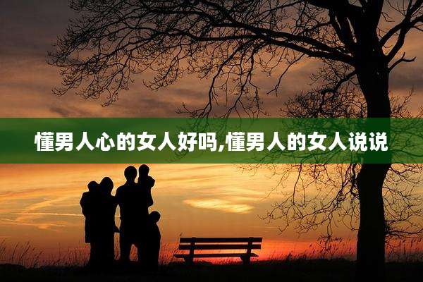 懂男人心的女人好吗,懂男人的女人说说