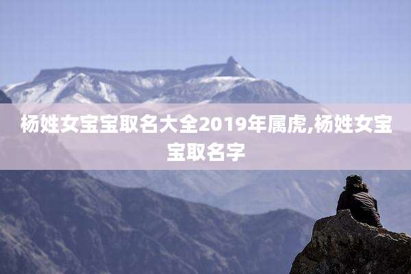 杨姓女宝宝取名大全2019年属虎,杨姓女宝宝取名字