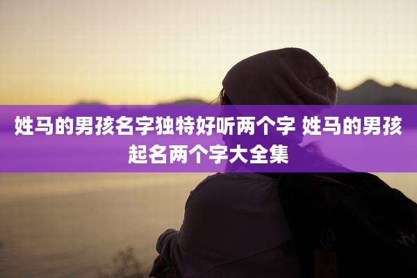姓马的男孩名字独特好听两个字 姓马的男孩起名两个字大全集