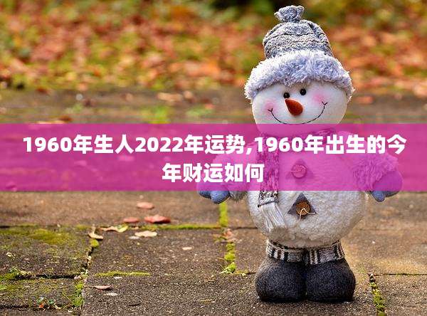 1960年生人2022年运势,1960年出生的今年财运如何