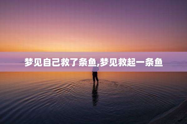 梦见自己救了条鱼,梦见救起一条鱼