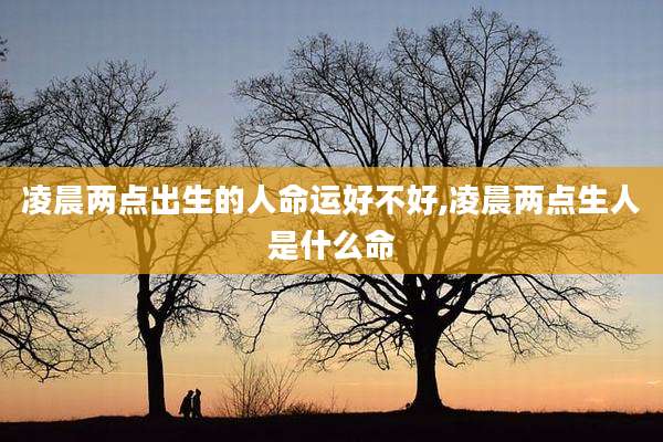凌晨两点出生的人命运好不好,凌晨两点生人是什么命