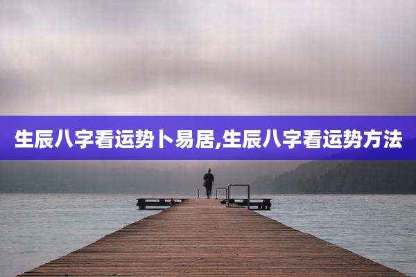 生辰八字看运势卜易居,生辰八字看运势方法