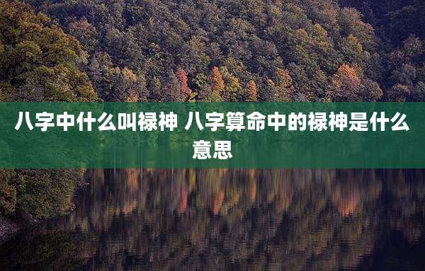 八字中什么叫禄神 八字算命中的禄神是什么意思