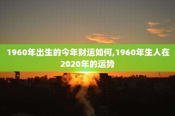 1960年出生的今年财运如何,1960年生人在2020年的运势