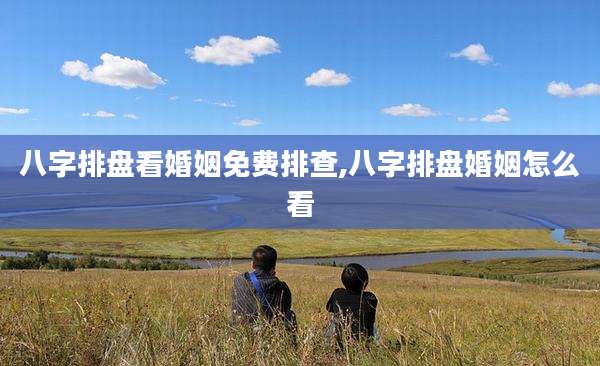 八字排盘看婚姻免费排查,八字排盘婚姻怎么看