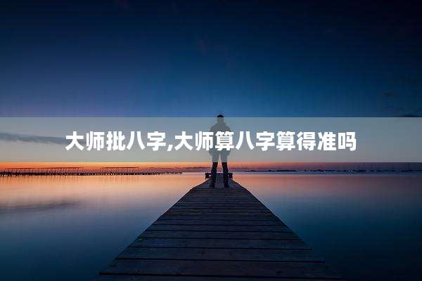 大师批八字,大师算八字算得准吗