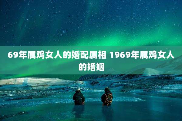 69年属鸡女人的婚配属相 1969年属鸡女人的婚姻