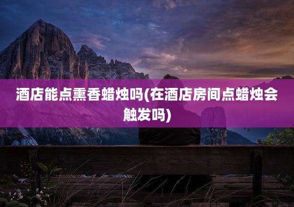 酒店能点熏香蜡烛吗(在酒店房间点蜡烛会触发吗)