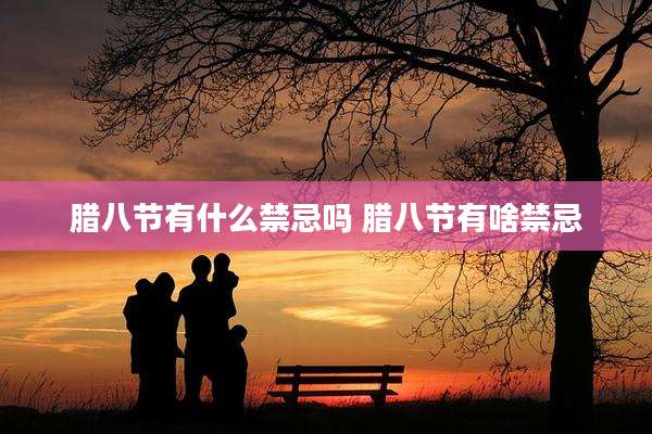 腊八节有什么禁忌吗 腊八节有啥禁忌
