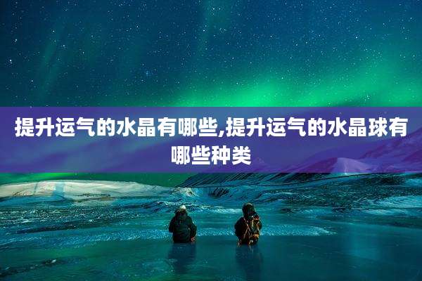 提升运气的水晶有哪些,提升运气的水晶球有哪些种类