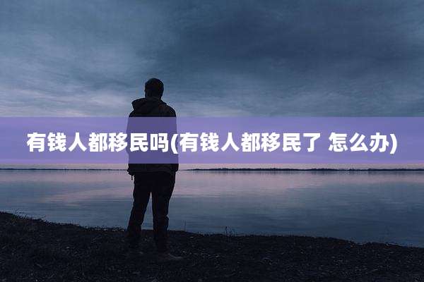 有钱人都移民吗(有钱人都移民了 怎么办)