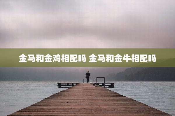 金马和金鸡相配吗 金马和金牛相配吗
