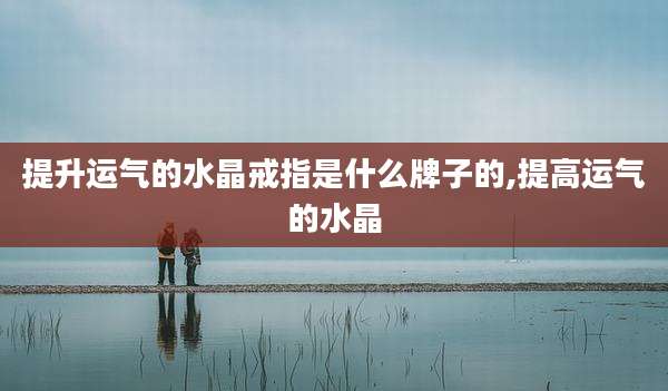 提升运气的水晶戒指是什么牌子的,提高运气的水晶