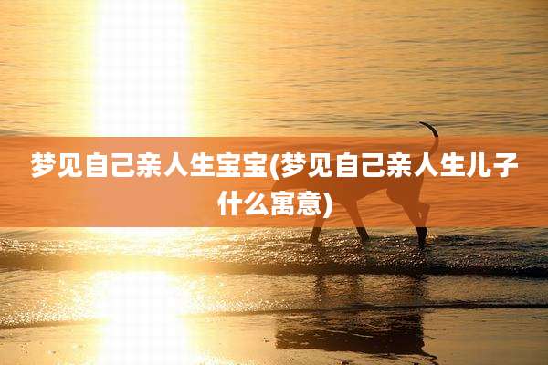 梦见自己亲人生宝宝(梦见自己亲人生儿子什么寓意)