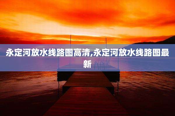 永定河放水线路图高清,永定河放水线路图最新