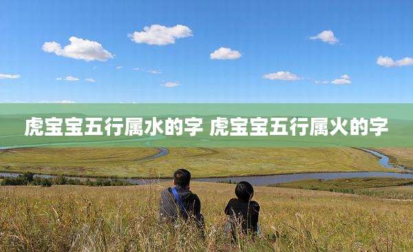 虎宝宝五行属水的字 虎宝宝五行属火的字
