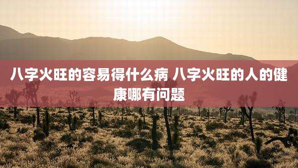 八字火旺的容易得什么病 八字火旺的人的健康哪有问题