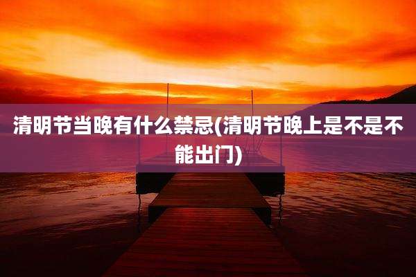 清明节当晚有什么禁忌(清明节晚上是不是不能出门)