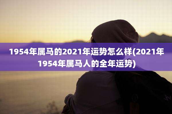 1954年属马的2021年运势怎么样(2021年1954年属马人的全年运势)