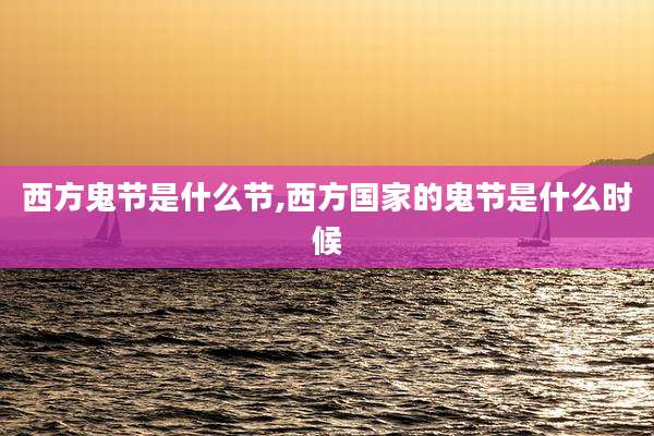 西方鬼节是什么节,西方国家的鬼节是什么时候