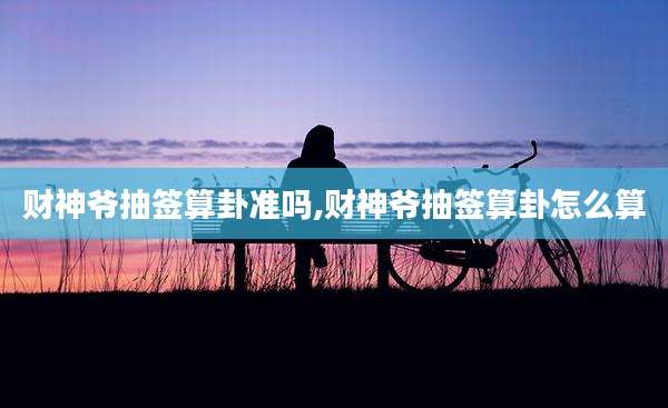财神爷抽签算卦准吗,财神爷抽签算卦怎么算