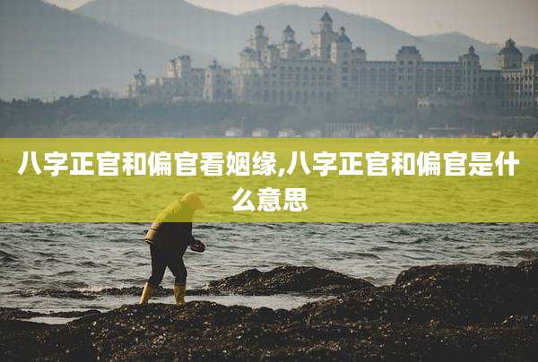 八字正官和偏官看姻缘,八字正官和偏官是什么意思