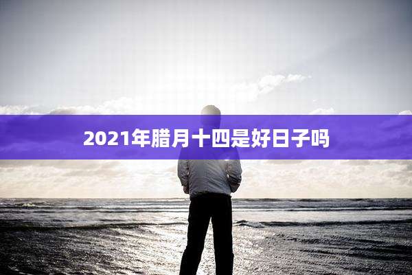 2021年腊月十四是好日子吗