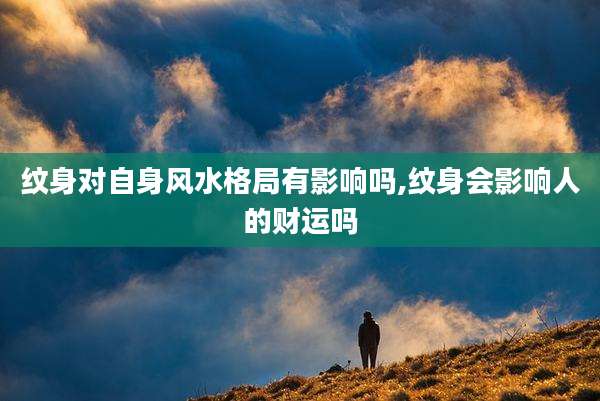 纹身对自身风水格局有影响吗,纹身会影响人的财运吗
