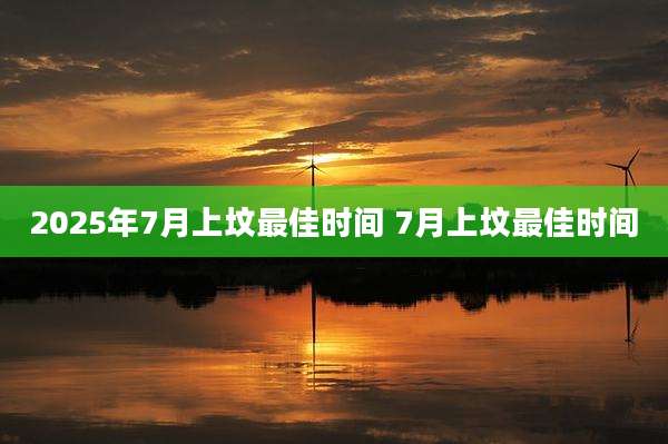 2025年7月上坟最佳时间 7月上坟最佳时间