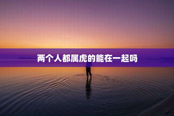 两个人都属虎的能在一起吗