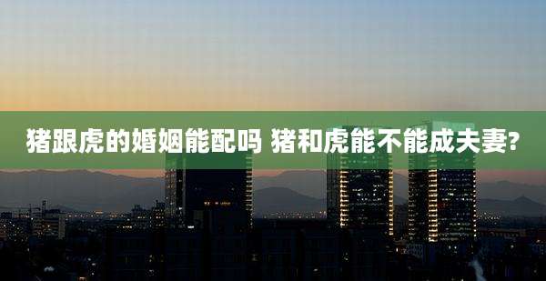 猪跟虎的婚姻能配吗 猪和虎能不能成夫妻?