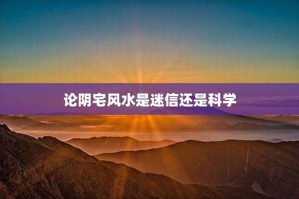 论阴宅风水是迷信还是科学
