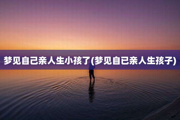 梦见自己亲人生小孩了(梦见自已亲人生孩子)