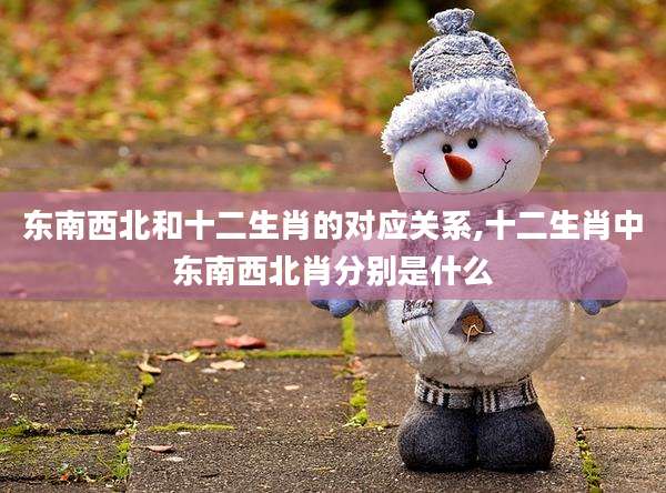 东南西北和十二生肖的对应关系,十二生肖中东南西北肖分别是什么
