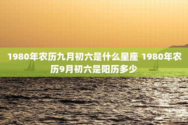 1980年农历九月初六是什么星座 1980年农历9月初六是阳历多少